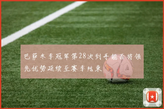 巴萨冬季冠军第28次到手能否将领先优势延续至赛季结束