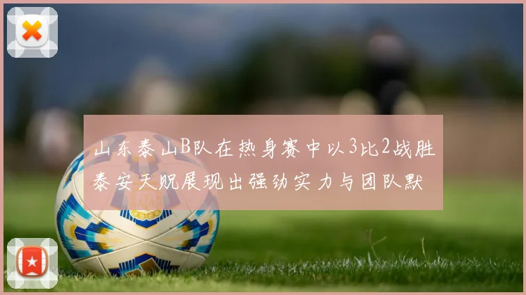 山东泰山B队在热身赛中以3比2战胜泰安天贶展现出强劲实力与团队默契