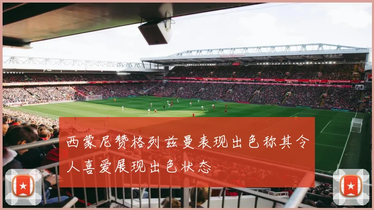 西蒙尼赞格列兹曼表现出色称其令人喜爱展现出色状态