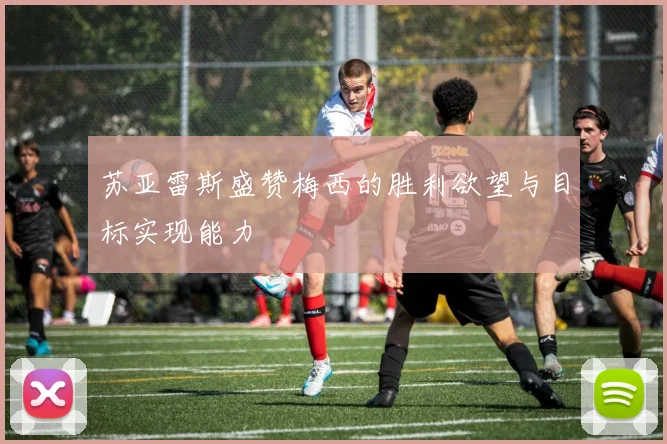 苏亚雷斯盛赞梅西的胜利欲望与目标实现能力