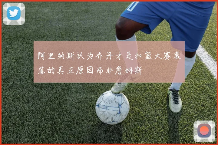 阿里纳斯认为乔丹才是扣篮大赛衰落的真正原因而非詹姆斯