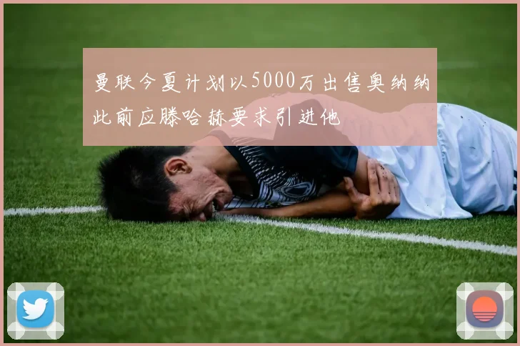 曼联今夏计划以5000万出售奥纳纳此前应滕哈赫要求引进他