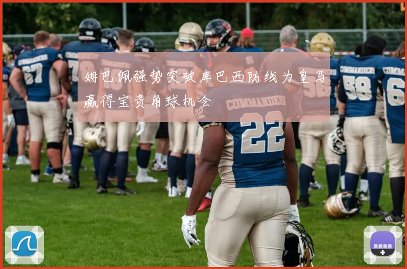 姆巴佩强势突破库巴西防线为皇马赢得宝贵角球机会