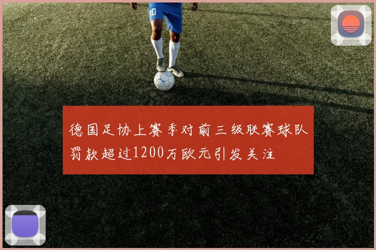 德国足协上赛季对前三级联赛球队罚款超过1200万欧元引发关注