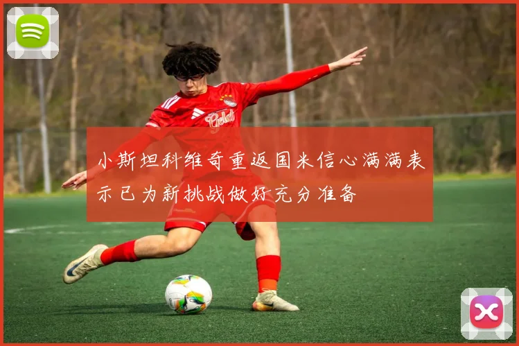 小斯坦科维奇重返国米信心满满表示已为新挑战做好充分准备