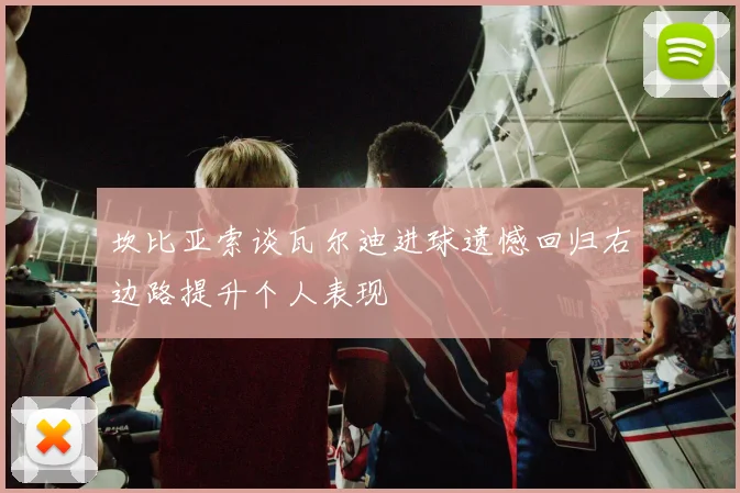 坎比亚索谈瓦尔迪进球遗憾回归右边路提升个人表现