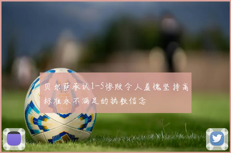 贝尔萨承认1-5惨败令人羞愧坚持高标准永不满足的执教信念