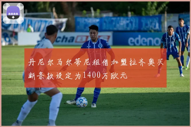 丹尼尔马尔蒂尼租借加盟拉齐奥买断条款设定为1400万欧元