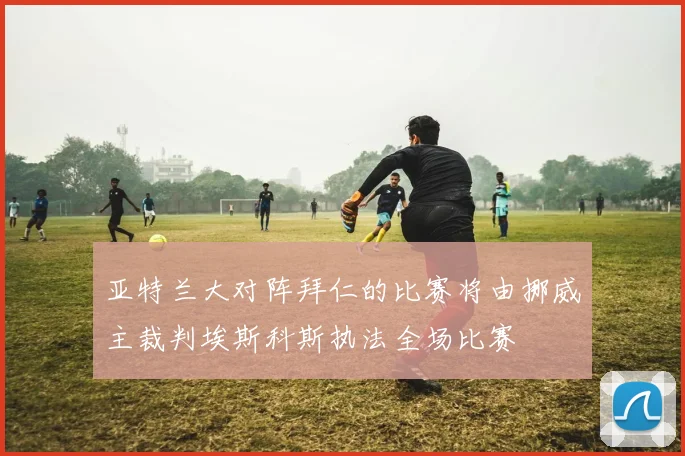 亚特兰大对阵拜仁的比赛将由挪威主裁判埃斯科斯执法全场比赛