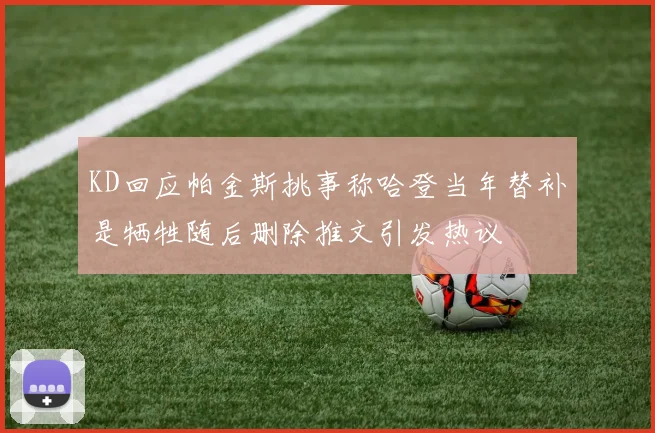 KD回应帕金斯挑事称哈登当年替补是牺牲随后删除推文引发热议