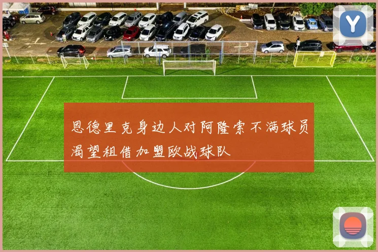 恩德里克身边人对阿隆索不满球员渴望租借加盟欧战球队