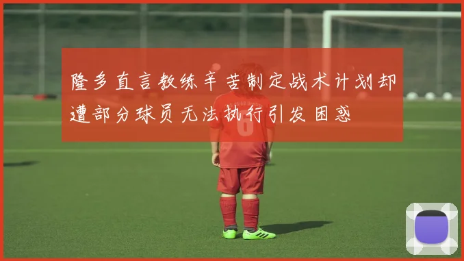 隆多直言教练辛苦制定战术计划却遭部分球员无法执行引发困惑