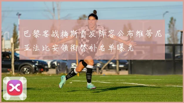 巴黎客战梅斯首发阵容公布维蒂尼亚法比安领衔替补名单曝光