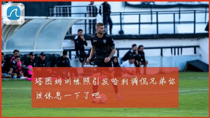 塔图姆训练照引发哈利调侃兄弟你该休息一下了吧