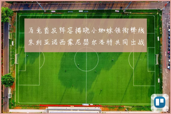 马竞首发阵容揭晓小蜘蛛领衔锋线朱利亚诺西蒙尼瑟尔洛特共同出战