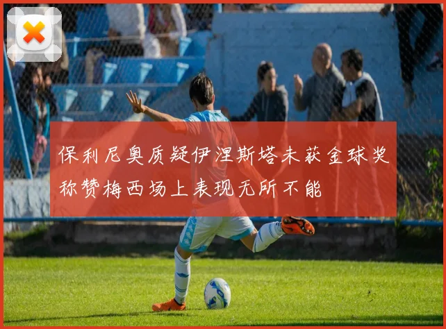 保利尼奥质疑伊涅斯塔未获金球奖称赞梅西场上表现无所不能