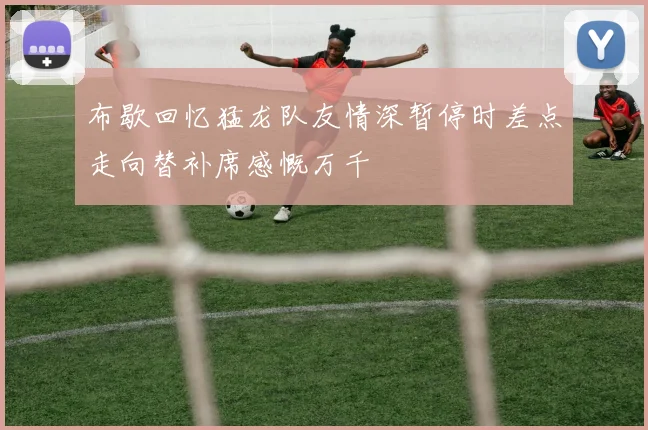 布歇回忆猛龙队友情深暂停时差点走向替补席感慨万千