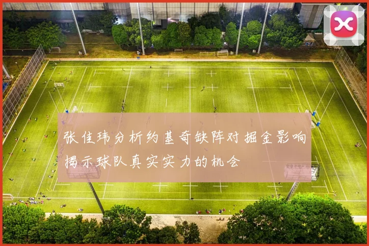 张佳玮分析约基奇缺阵对掘金影响揭示球队真实实力的机会