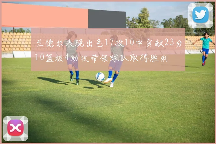 兰德尔表现出色17投10中贡献23分10篮板4助攻带领球队取得胜利