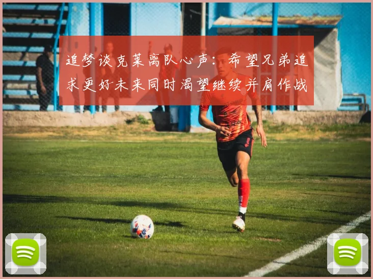 追梦谈克莱离队心声：希望兄弟追求更好未来同时渴望继续并肩作战