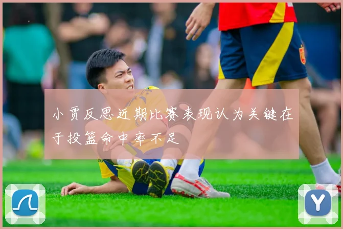 小贾反思近期比赛表现认为关键在于投篮命中率不足