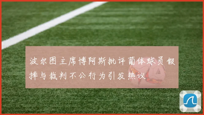 波尔图主席博阿斯批评葡体球员假摔与裁判不公行为引发热议