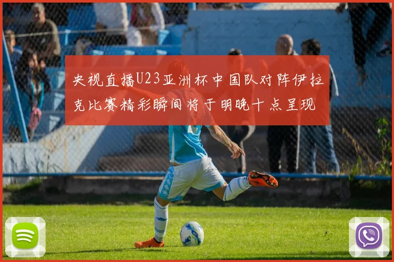 央视直播U23亚洲杯中国队对阵伊拉克比赛精彩瞬间将于明晚十点呈现