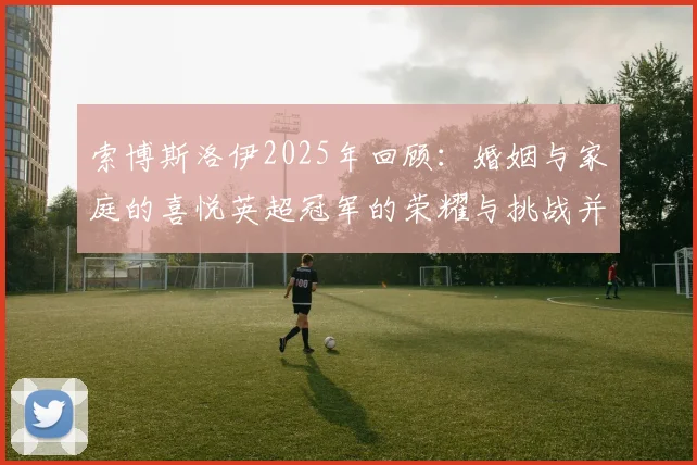 索博斯洛伊2025年回顾：婚姻与家庭的喜悦英超冠军的荣耀与挑战并存