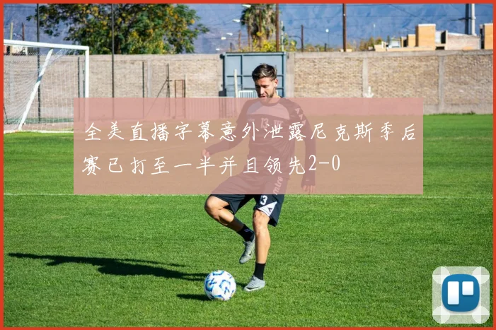 全美直播字幕意外泄露尼克斯季后赛已打至一半并且领先2-0
