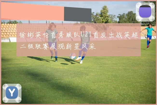 徐彬英伦首秀狼队U21首发出战英超二级联赛展现新星风采