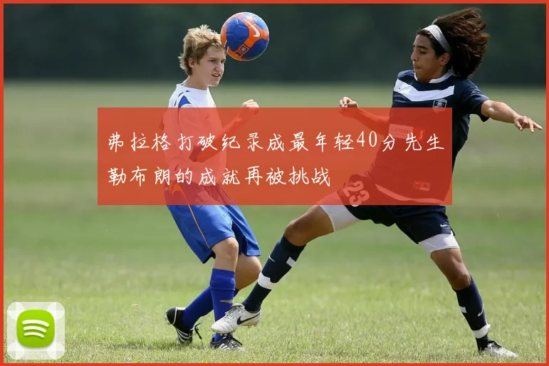 弗拉格打破纪录成最年轻40分先生勒布朗的成就再被挑战
