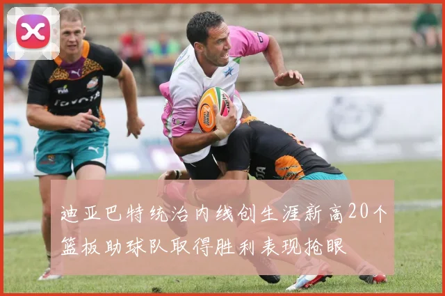 迪亚巴特统治内线创生涯新高20个篮板助球队取得胜利表现抢眼