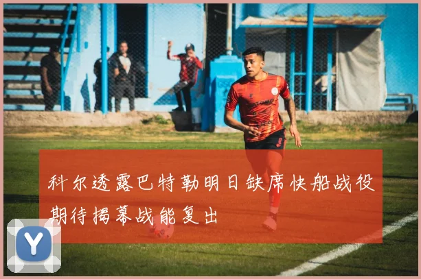 科尔透露巴特勒明日缺席快船战役期待揭幕战能复出
