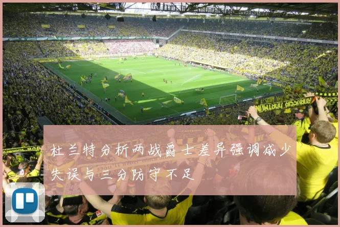 杜兰特分析两战爵士差异强调减少失误与三分防守不足