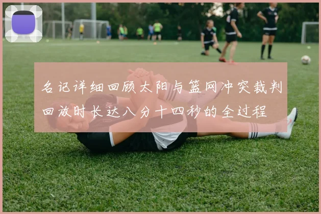 名记详细回顾太阳与篮网冲突裁判回放时长达八分十四秒的全过程