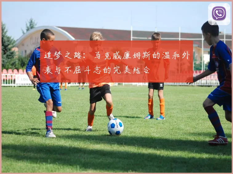 追梦之路：马克威廉姆斯的温和外表与不屈斗志的完美结合