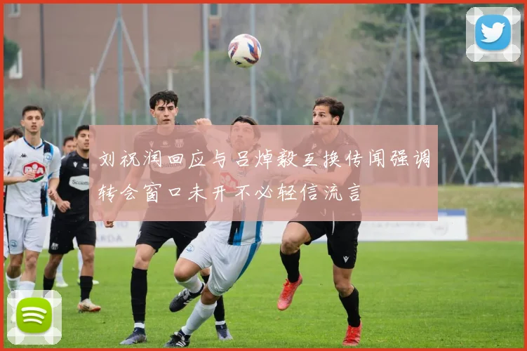 刘祝润回应与吕焯毅互换传闻强调转会窗口未开不必轻信流言