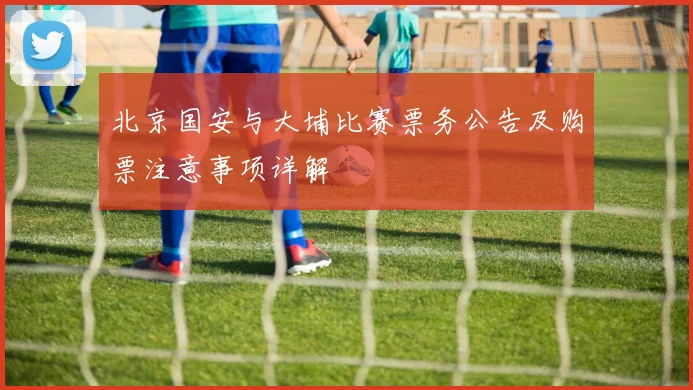 北京国安与大埔比赛票务公告及购票注意事项详解