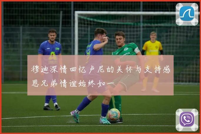 穆迪深情回忆卢尼的关怀与支持感恩兄弟情谊始终如一
