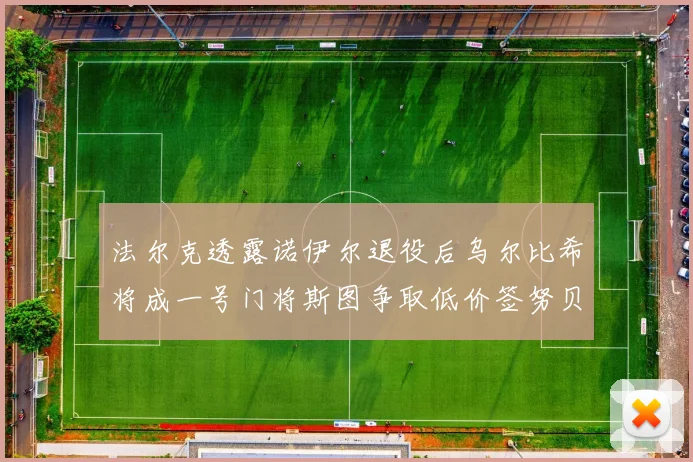 法尔克透露诺伊尔退役后乌尔比希将成一号门将斯图争取低价签努贝尔