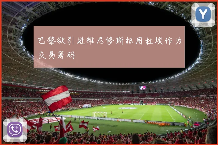巴黎欲引进维尼修斯拟用杜埃作为交易筹码