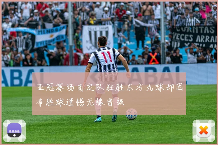 亚冠赛场南定队狂胜东方九球却因净胜球遗憾无缘晋级